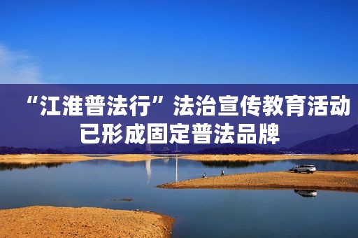 “江淮普法行”法治宣传教育活动已形成固定普法品牌