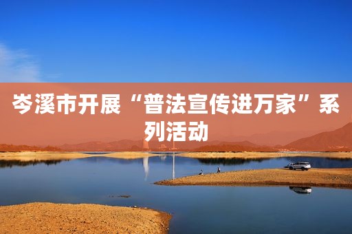 岑溪市开展“普法宣传进万家”系列活动