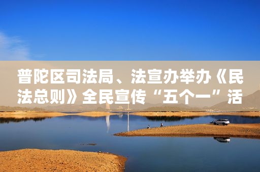 普陀区司法局、法宣办举办《民法总则》全民宣传“五个一”活动
