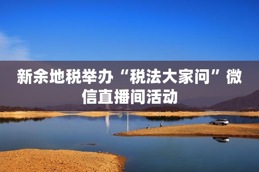 新余地税举办“税法大家问”微信直播间活动