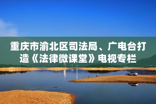 重庆市渝北区司法局、广电台打造《法律微课堂》电视专栏