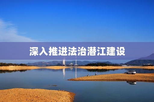 深入推进法治潜江建设