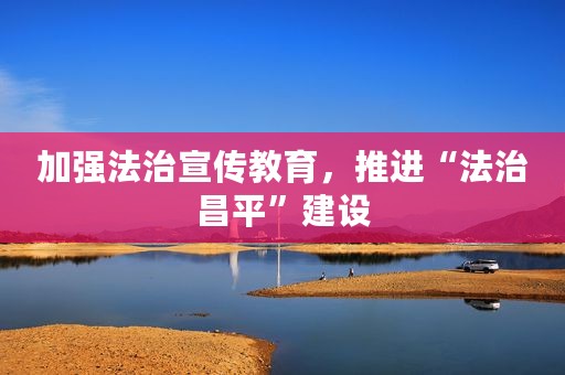 加强法治宣传教育，推进“法治昌平”建设