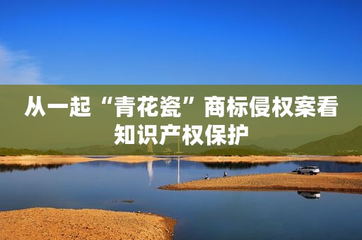 从一起“青花瓷”商标侵权案看知识产权保护