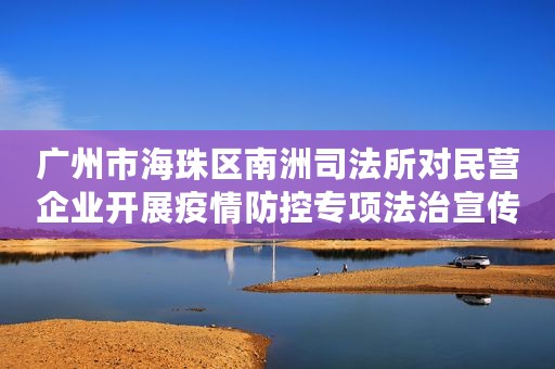 广州市海珠区南洲司法所对民营企业开展疫情防控专项法治宣传行动