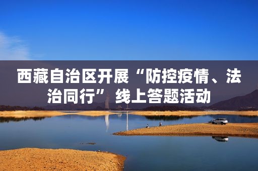 西藏自治区开展“防控疫情、法治同行” 线上答题活动
