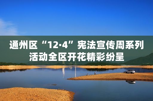 通州区“12·4”宪法宣传周系列活动全区开花精彩纷呈