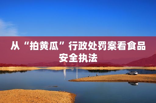 从“拍黄瓜”行政处罚案看食品安全执法