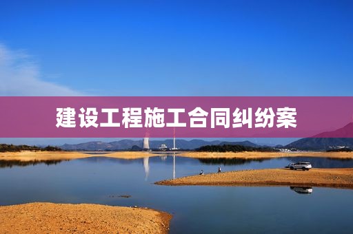 建设工程施工合同纠纷案