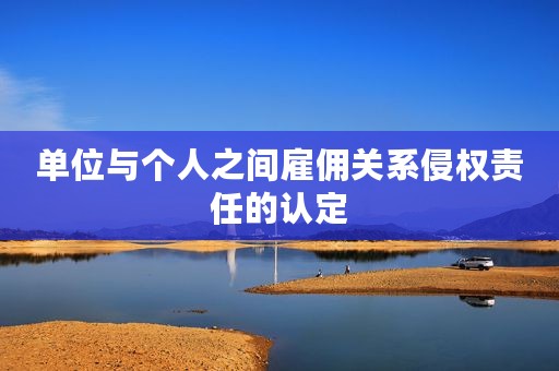 单位与个人之间雇佣关系侵权责任的认定