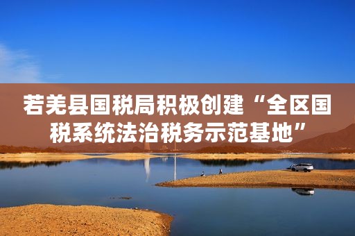 若羌县国税局积极创建“全区国税系统法治税务示范基地”