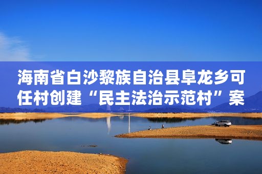 海南省白沙黎族自治县阜龙乡可任村创建“民主法治示范村”案例