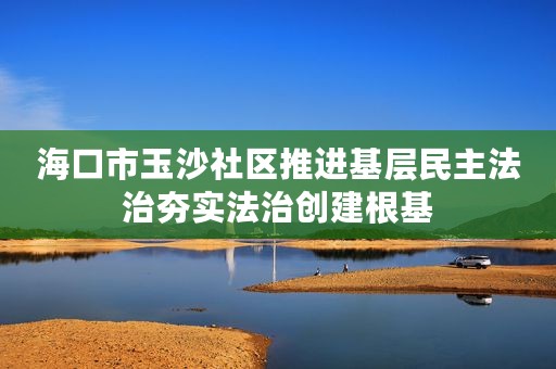 海口市玉沙社区推进基层民主法治夯实法治创建根基