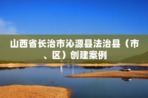 山西省长治市沁源县法治县（市、区）创建案例