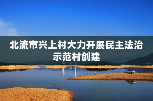 北流市兴上村大力开展民主法治示范村创建