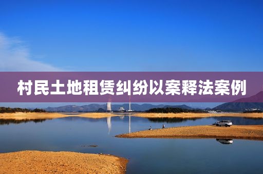村民土地租赁纠纷以案释法案例