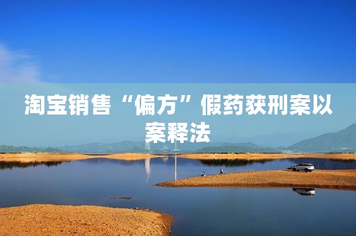 淘宝销售“偏方”假药获刑案以案释法
