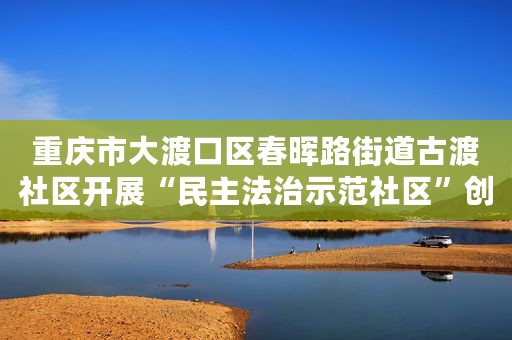 重庆市大渡口区春晖路街道古渡社区开展“民主法治示范社区”创建