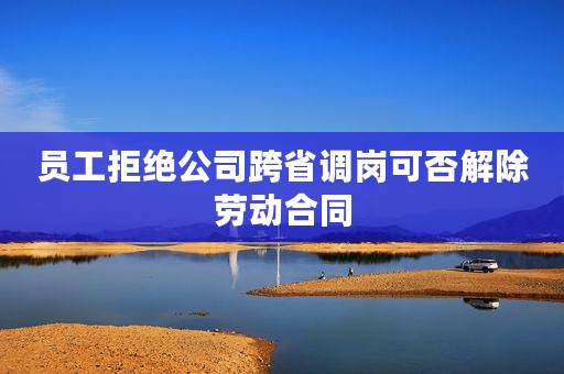 员工拒绝公司跨省调岗可否解除劳动合同