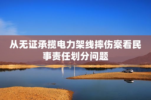 从无证承揽电力架线摔伤案看民事责任划分问题