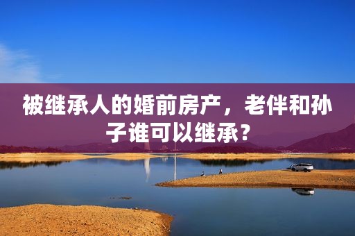 被继承人的婚前房产，老伴和孙子谁可以继承？