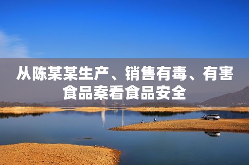 从陈某某生产、销售有毒、有害食品案看食品安全