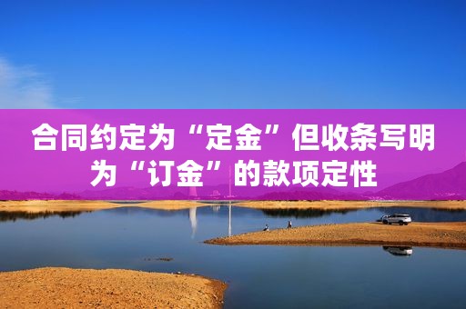 合同约定为“定金”但收条写明为“订金”的款项定性