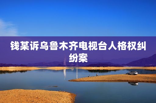 钱某诉乌鲁木齐电视台人格权纠纷案