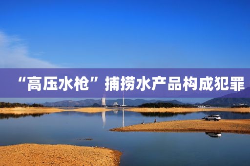 “高压水枪”捕捞水产品构成犯罪