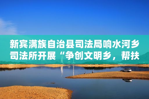 新宾满族自治县司法局响水河乡司法所开展“争创文明乡，帮扶解民忧”普法宣传活动