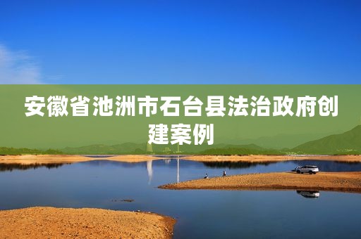 安徽省池洲市石台县法治政府创建案例