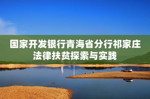 国家开发银行青海省分行祁家庄法律扶贫探索与实践
