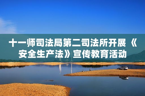 十一师司法局第二司法所开展 《安全生产法》宣传教育活动