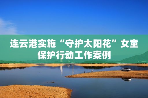 连云港实施“守护太阳花”女童保护行动工作案例