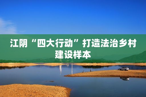 江阴“四大行动”打造法治乡村建设样本