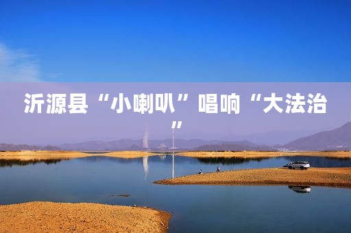 沂源县“小喇叭”唱响“大法治”