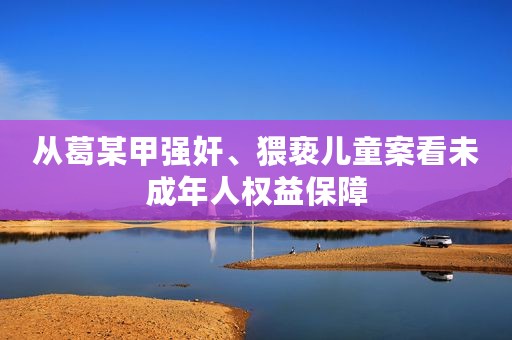 从葛某甲强奸、猥亵儿童案看未成年人权益保障