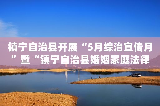 镇宁自治县开展“5月综治宣传月”暨“镇宁自治县婚姻家庭法律法规”宣传活动