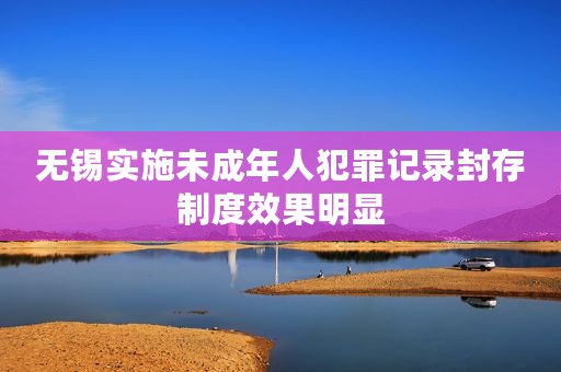 无锡实施未成年人犯罪记录封存制度效果明显
