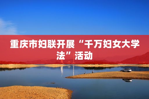 重庆市妇联开展“千万妇女大学法”活动