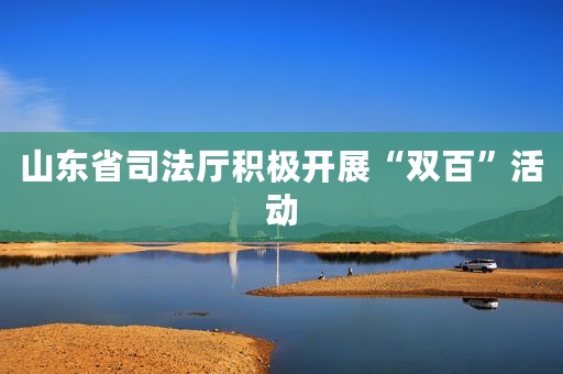 山东省司法厅积极开展“双百”活动