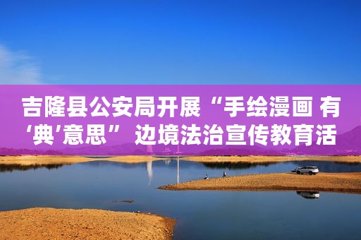 吉隆县公安局开展“手绘漫画 有‘典’意思” 边境法治宣传教育活动