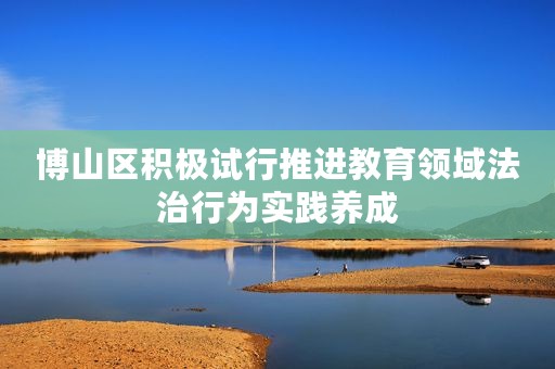 博山区积极试行推进教育领域法治行为实践养成