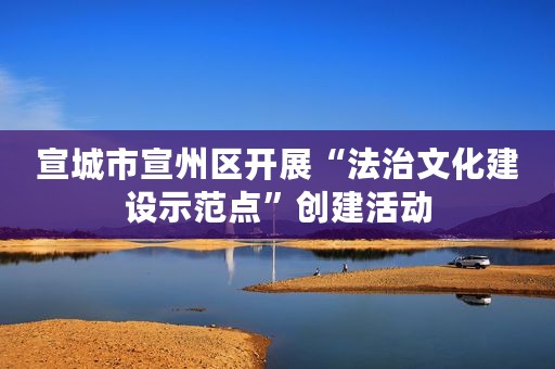 宣城市宣州区开展“法治文化建设示范点”创建活动
