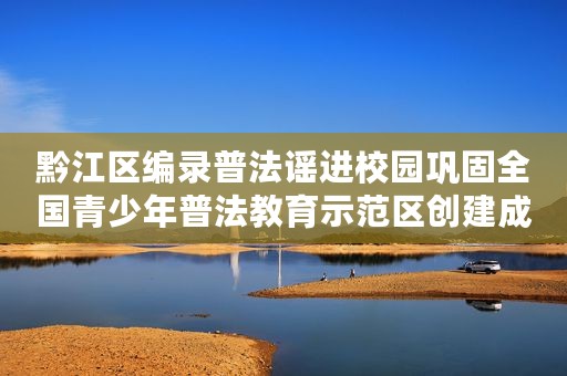 黔江区编录普法谣进校园巩固全国青少年普法教育示范区创建成果