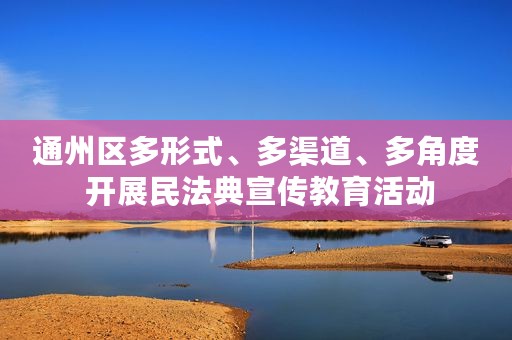 通州区多形式、多渠道、多角度 开展民法典宣传教育活动