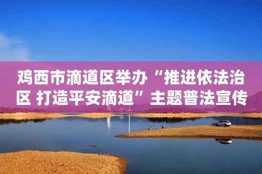 鸡西市滴道区举办“推进依法治区 打造平安滴道”主题普法宣传活动