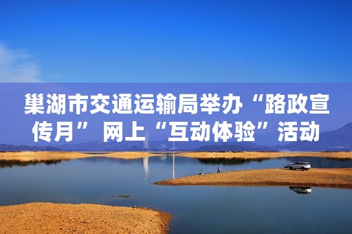 巢湖市交通运输局举办“路政宣传月” 网上“互动体验”活动