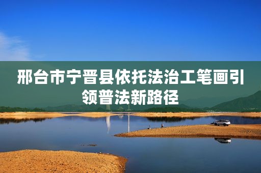 邢台市宁晋县依托法治工笔画引领普法新路径