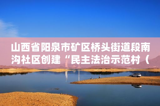 山西省阳泉市矿区桥头街道段南沟社区创建“民主法治示范村（社区）”工作案例